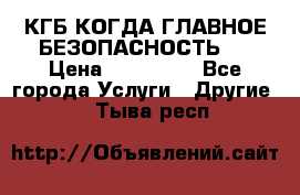 КГБ-КОГДА ГЛАВНОЕ БЕЗОПАСНОСТЬ-1 › Цена ­ 110 000 - Все города Услуги » Другие   . Тыва респ.